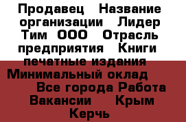 Продавец › Название организации ­ Лидер Тим, ООО › Отрасль предприятия ­ Книги, печатные издания › Минимальный оклад ­ 13 500 - Все города Работа » Вакансии   . Крым,Керчь